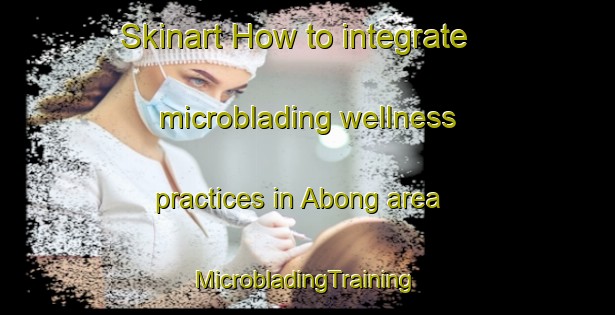 Skinart How to integrate microblading wellness practices in Abong area | #MicrobladingTraining #MicrobladingClasses #SkinartTraining-Philippines