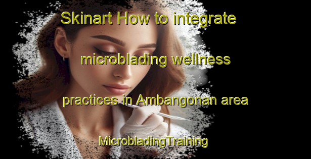 Skinart How to integrate microblading wellness practices in Ambangonan area | #MicrobladingTraining #MicrobladingClasses #SkinartTraining-Philippines