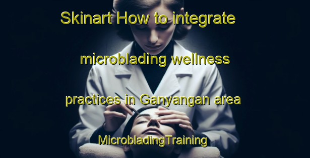 Skinart How to integrate microblading wellness practices in Ganyangan area | #MicrobladingTraining #MicrobladingClasses #SkinartTraining-Philippines