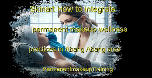 Skinart How to integrate permanent makeup wellness practices in Abang Abang area | PermanentmakeupTraining | PermanentmakeupClasses | SkinartTraining-Philippines