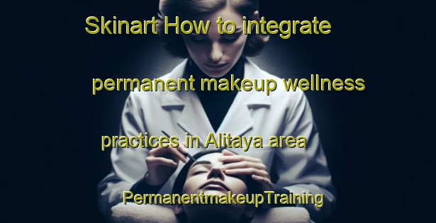 Skinart How to integrate permanent makeup wellness practices in Alitaya area | PermanentmakeupTraining | PermanentmakeupClasses | SkinartTraining-Philippines
