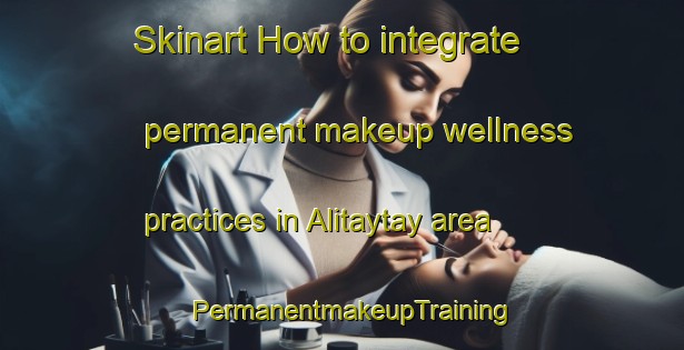 Skinart How to integrate permanent makeup wellness practices in Alitaytay area | PermanentmakeupTraining | PermanentmakeupClasses | SkinartTraining-Philippines