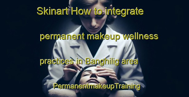 Skinart How to integrate permanent makeup wellness practices in Banghilig area | PermanentmakeupTraining | PermanentmakeupClasses | SkinartTraining-Philippines