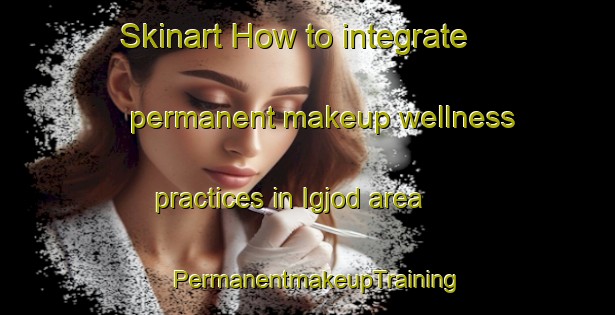 Skinart How to integrate permanent makeup wellness practices in Igjod area | PermanentmakeupTraining | PermanentmakeupClasses | SkinartTraining-Philippines