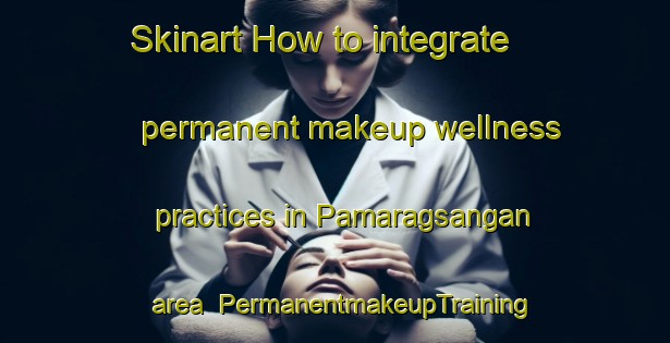 Skinart How to integrate permanent makeup wellness practices in Pamaragsangan area | PermanentmakeupTraining | PermanentmakeupClasses | SkinartTraining-Philippines