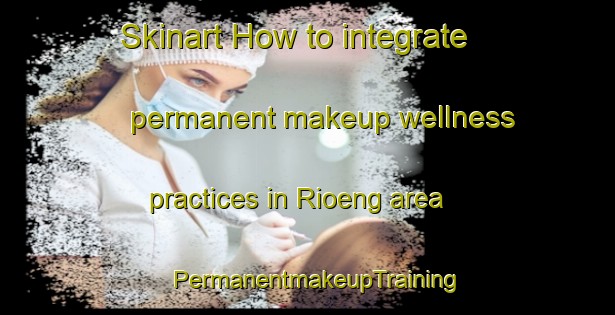 Skinart How to integrate permanent makeup wellness practices in Rioeng area | PermanentmakeupTraining | PermanentmakeupClasses | SkinartTraining-Philippines