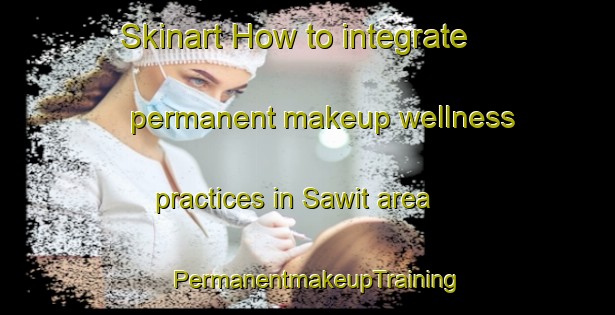 Skinart How to integrate permanent makeup wellness practices in Sawit area | PermanentmakeupTraining | PermanentmakeupClasses | SkinartTraining-Philippines