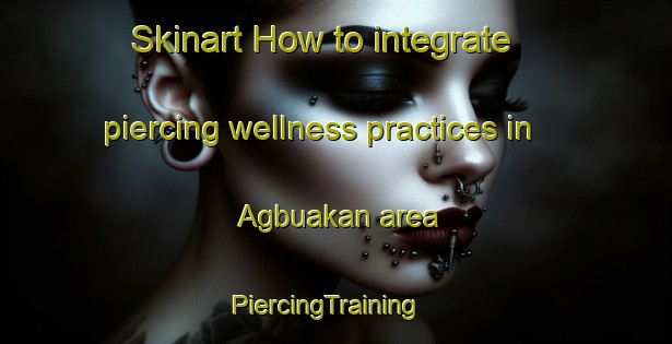 Skinart How to integrate piercing wellness practices in Agbuakan area | PiercingTraining | PiercingClasses | SkinartTraining-Philippines