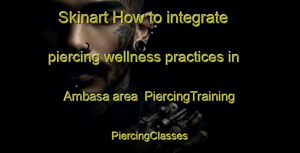 Skinart How to integrate piercing wellness practices in Ambasa area | #PiercingTraining #PiercingClasses #SkinartTraining-Philippines