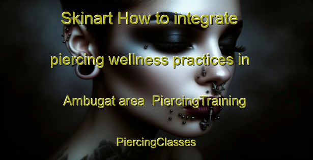 Skinart How to integrate piercing wellness practices in Ambugat area | #PiercingTraining #PiercingClasses #SkinartTraining-Philippines