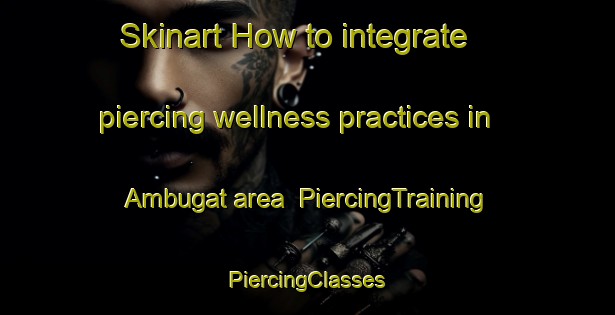 Skinart How to integrate piercing wellness practices in Ambugat area | #PiercingTraining #PiercingClasses #SkinartTraining-Philippines