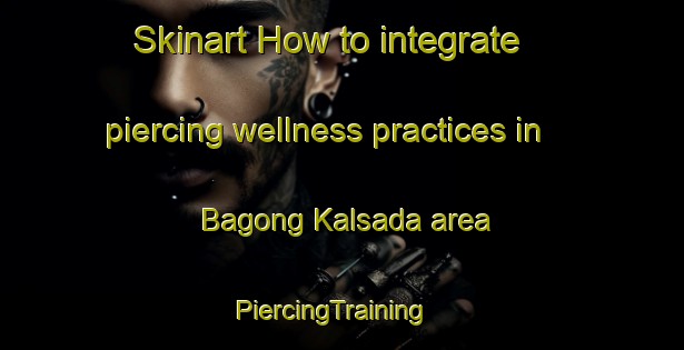 Skinart How to integrate piercing wellness practices in Bagong Kalsada area | PiercingTraining | PiercingClasses | SkinartTraining-Philippines