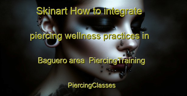 Skinart How to integrate piercing wellness practices in Baguero area | PiercingTraining | PiercingClasses | SkinartTraining-Philippines