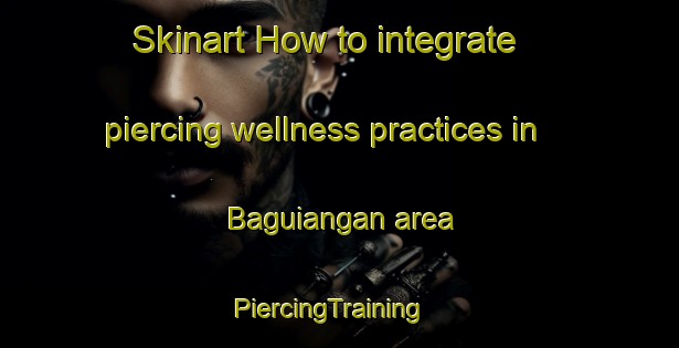 Skinart How to integrate piercing wellness practices in Baguiangan area | PiercingTraining | PiercingClasses | SkinartTraining-Philippines