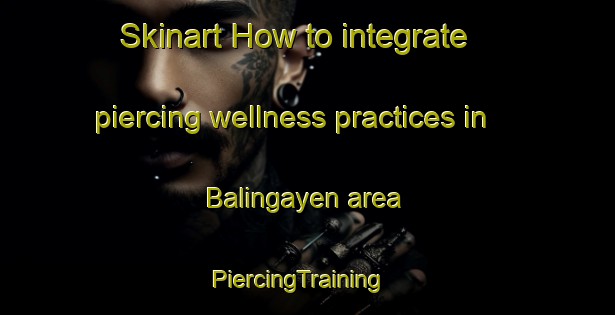 Skinart How to integrate piercing wellness practices in Balingayen area | PiercingTraining | PiercingClasses | SkinartTraining-Philippines