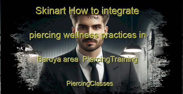Skinart How to integrate piercing wellness practices in Baruya area | PiercingTraining | PiercingClasses | SkinartTraining-Philippines