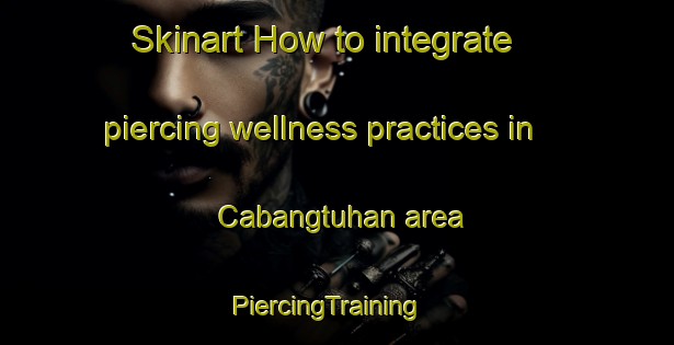 Skinart How to integrate piercing wellness practices in Cabangtuhan area | PiercingTraining | PiercingClasses | SkinartTraining-Philippines