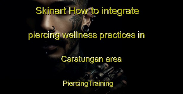Skinart How to integrate piercing wellness practices in Caratungan area | PiercingTraining | PiercingClasses | SkinartTraining-Philippines