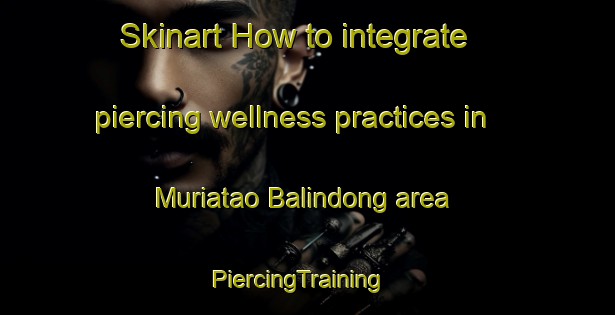 Skinart How to integrate piercing wellness practices in Muriatao Balindong area | PiercingTraining | PiercingClasses | SkinartTraining-Philippines