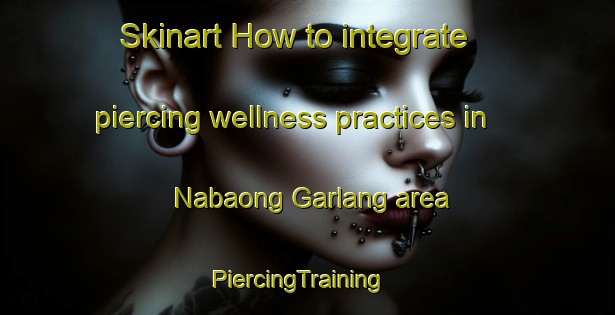 Skinart How to integrate piercing wellness practices in Nabaong Garlang area | PiercingTraining | PiercingClasses | SkinartTraining-Philippines