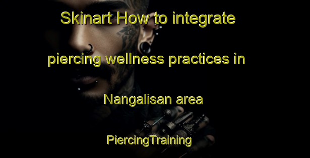 Skinart How to integrate piercing wellness practices in Nangalisan area | PiercingTraining | PiercingClasses | SkinartTraining-Philippines