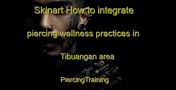 Skinart How to integrate piercing wellness practices in Tibuangan area | PiercingTraining | PiercingClasses | SkinartTraining-Philippines