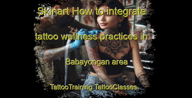 Skinart How to integrate tattoo wellness practices in Babayongan area | #TattooTraining #TattooClasses #SkinartTraining-Philippines