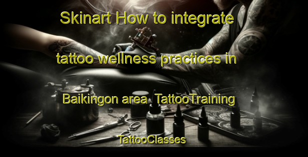Skinart How to integrate tattoo wellness practices in Baikingon area | TattooTraining | TattooClasses | SkinartTraining-Philippines