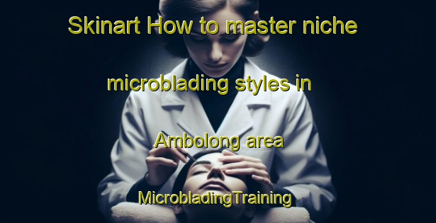 Skinart How to master niche microblading styles in Ambolong area | #MicrobladingTraining #MicrobladingClasses #SkinartTraining-Philippines