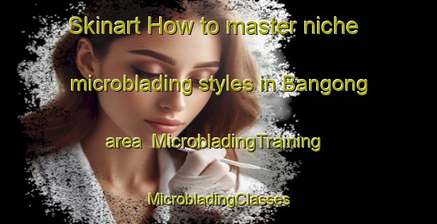 Skinart How to master niche microblading styles in Bangong area | #MicrobladingTraining #MicrobladingClasses #SkinartTraining-Philippines