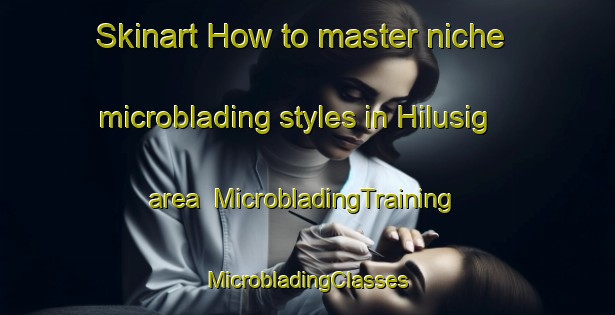 Skinart How to master niche microblading styles in Hilusig area | #MicrobladingTraining #MicrobladingClasses #SkinartTraining-Philippines