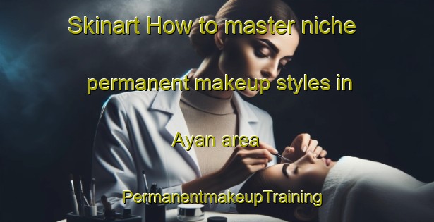 Skinart How to master niche permanent makeup styles in Ayan area | PermanentmakeupTraining | PermanentmakeupClasses | SkinartTraining-Philippines