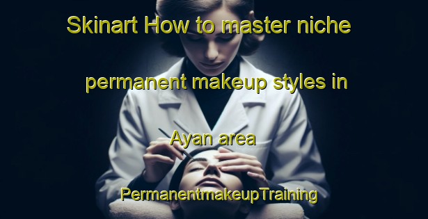 Skinart How to master niche permanent makeup styles in Ayan area | PermanentmakeupTraining | PermanentmakeupClasses | SkinartTraining-Philippines