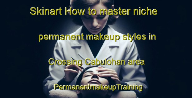 Skinart How to master niche permanent makeup styles in Crossing Cabulohan area | PermanentmakeupTraining | PermanentmakeupClasses | SkinartTraining-Philippines