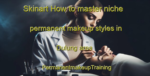 Skinart How to master niche permanent makeup styles in Dulung area | PermanentmakeupTraining | PermanentmakeupClasses | SkinartTraining-Philippines