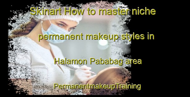 Skinart How to master niche permanent makeup styles in Halamon Pababag area | PermanentmakeupTraining | PermanentmakeupClasses | SkinartTraining-Philippines