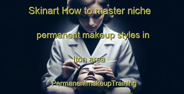 Skinart How to master niche permanent makeup styles in Iton area | PermanentmakeupTraining | PermanentmakeupClasses | SkinartTraining-Philippines