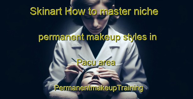 Skinart How to master niche permanent makeup styles in Pacu area | PermanentmakeupTraining | PermanentmakeupClasses | SkinartTraining-Philippines
