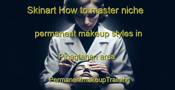 Skinart How to master niche permanent makeup styles in Pinagtahan area | PermanentmakeupTraining | PermanentmakeupClasses | SkinartTraining-Philippines