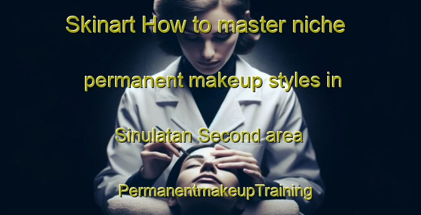 Skinart How to master niche permanent makeup styles in Sinulatan Second area | PermanentmakeupTraining | PermanentmakeupClasses | SkinartTraining-Philippines