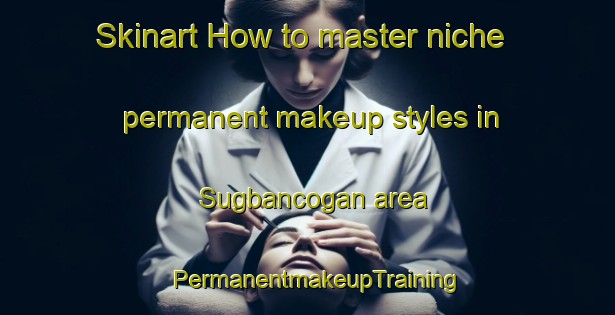 Skinart How to master niche permanent makeup styles in Sugbancogan area | PermanentmakeupTraining | PermanentmakeupClasses | SkinartTraining-Philippines