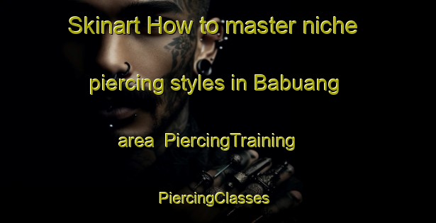 Skinart How to master niche piercing styles in Babuang area | PiercingTraining | PiercingClasses | SkinartTraining-Philippines