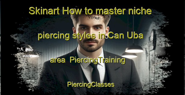 Skinart How to master niche piercing styles in Can Uba area | PiercingTraining | PiercingClasses | SkinartTraining-Philippines