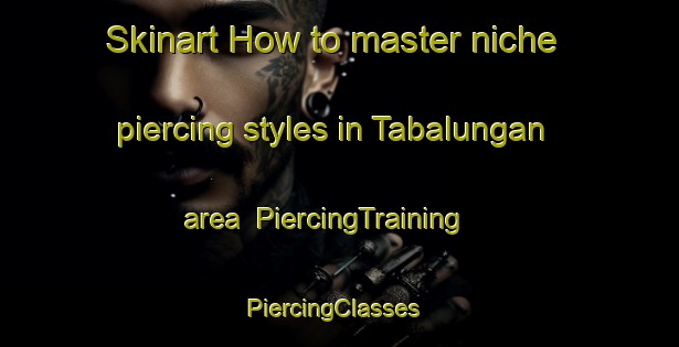 Skinart How to master niche piercing styles in Tabalungan area | PiercingTraining | PiercingClasses | SkinartTraining-Philippines