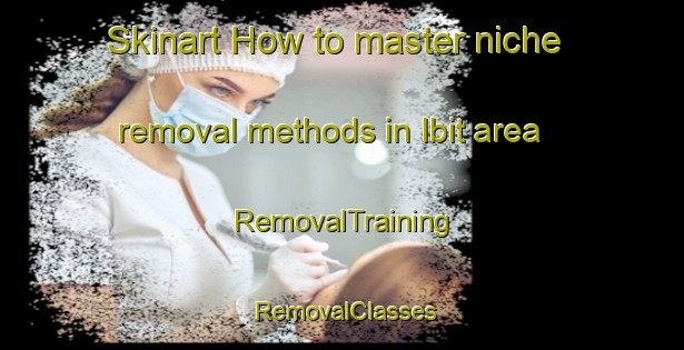 Skinart How to master niche removal methods in Ibit area | RemovalTraining | RemovalClasses | SkinartTraining-Philippines