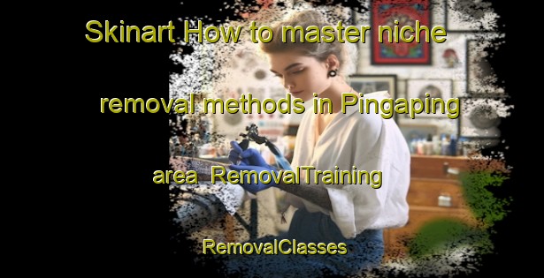 Skinart How to master niche removal methods in Pingaping area | RemovalTraining | RemovalClasses | SkinartTraining-Philippines