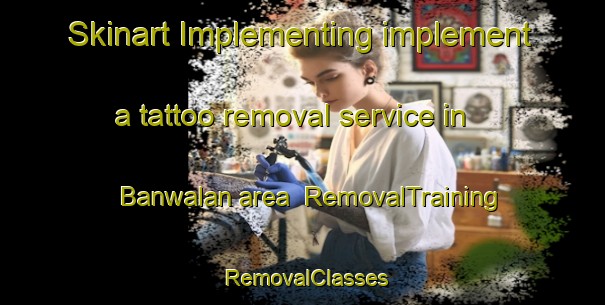 Skinart Implementing implement a tattoo removal service in Banwalan area | RemovalTraining | RemovalClasses | SkinartTraining-Philippines