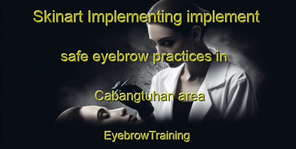 Skinart Implementing implement safe eyebrow practices in Cabangtuhan area | EyebrowTraining | EyebrowClasses | SkinartTraining-Philippines