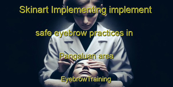 Skinart Implementing implement safe eyebrow practices in Pangaluan area | EyebrowTraining | EyebrowClasses | SkinartTraining-Philippines