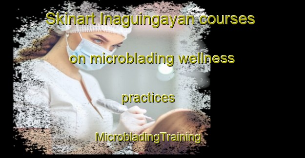 Skinart Inaguingayan courses on microblading wellness practices | MicrobladingTraining | MicrobladingClasses | SkinartTraining-Philippines